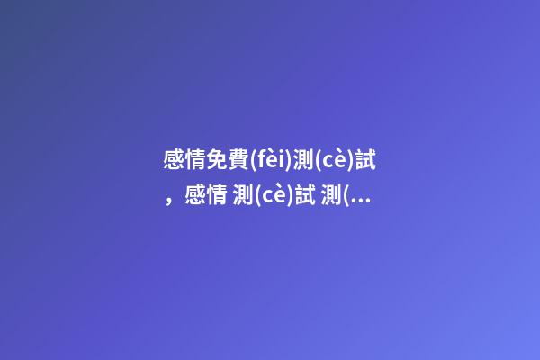 感情免費(fèi)測(cè)試，感情 測(cè)試 測(cè)試自己的愛情運(yùn)勢(shì)，你的愛情運(yùn)勢(shì)怎么樣？